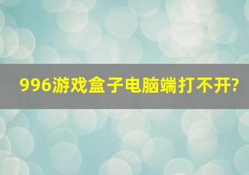 996游戏盒子电脑端打不开?