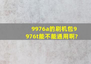 9976a的刷机包9976t能不能通用啊?