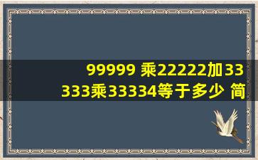 99999 乘22222加33333乘33334等于多少 简便方法