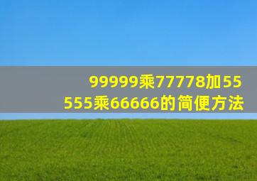 99999乘77778加55555乘66666的简便方法