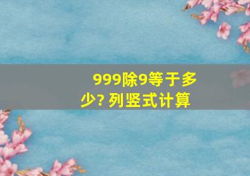 999除9等于多少? 列竖式计算