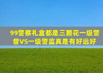 99警察礼盒。都是三颗花,一级警督VS一级警监真是有好远、好 