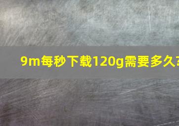 9m每秒下载120g需要多久?