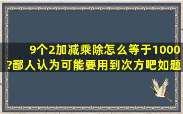 9个2加减乘除怎么等于1000?(鄙人认为可能要用到次方吧)如题?