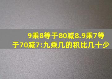 9乘8等于80减8.9乘7等于70减7:九乘几的积比几十少()