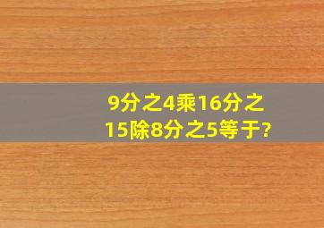 9分之4乘16分之15除8分之5等于?