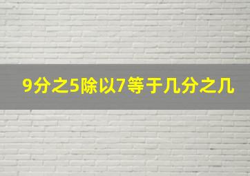 9分之5除以7等于几分之几