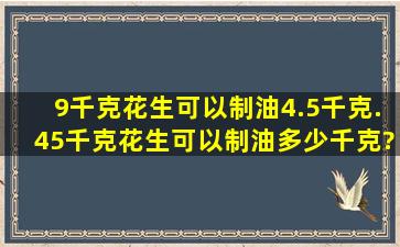 9千克花生可以制油4.5千克.45千克花生可以制油多少千克?