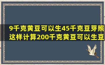 9千克黄豆可以生45千克豆芽照这样计算200千克黄豆可以生豆芽