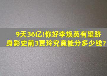 9天36亿!《你好李焕英》有望跻身影史前3,贾玲究竟能分多少钱?