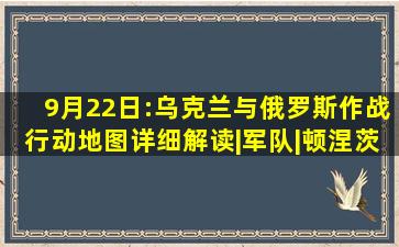 9月22日:乌克兰与俄罗斯作战行动地图(详细解读)|军队|顿涅茨克|武装...