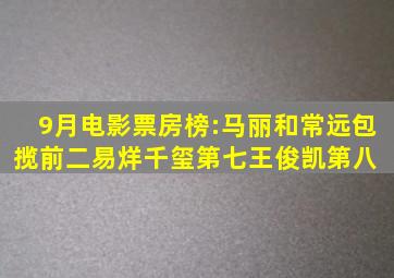 9月电影票房榜:马丽和常远包揽前二,易烊千玺第七,王俊凯第八 