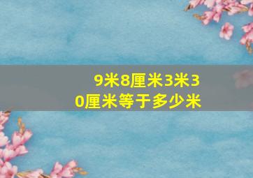 9米8厘米3米30厘米等于多少米