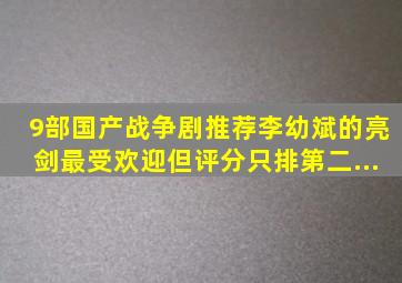 9部国产战争剧推荐,李幼斌的《亮剑》最受欢迎,但评分只排第二...