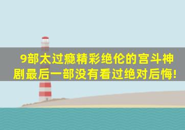 9部太过瘾,精彩绝伦的宫斗神剧,最后一部没有看过绝对后悔!