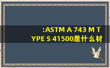 :ASTM A 743 M TYPE S 41500是什么材料?