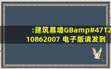 :《建筑幕墙》GB/T210862007 电子版,请发到“lijing999@163.com...