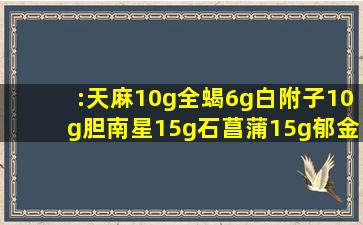 :天麻10g,全蝎6g,白附子10g,胆南星15g,石菖蒲15g,郁金15g,茯苓18g,...