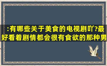 :有哪些关于美食的电视剧吖?最好看着剧情都会很有食欲的那种。男女...