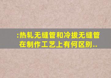 :热轧无缝管和冷拔无缝管在制作工艺上有何区别..