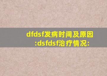 ;dfdsf发病时间及原因:dsfdsf治疗情况: