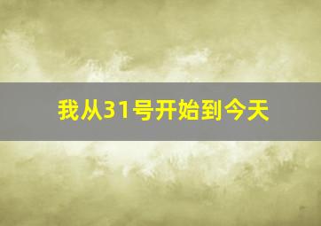 ;我从31号开始到今天