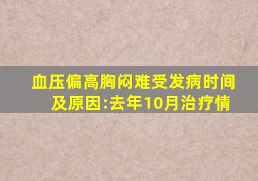 ;血压偏高胸闷难受发病时间及原因:去年10月治疗情