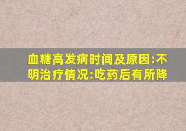 ;血糖高发病时间及原因:不明治疗情况:吃药后有所降