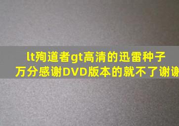 <殉道者>高清的迅雷种子。万分感谢DVD版本的就不了谢谢