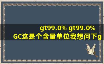 >99.0% >99.0% (GC),这是个含量单位,我想问下,>99.0% (...