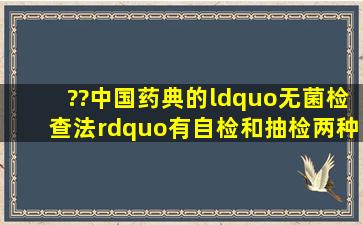 ??《中国药典》的“无菌检查法”有自检和抽检两种。