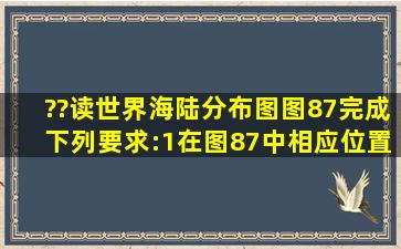 ??读世界海陆分布图(图87),完成下列要求:(1)在图87中相应位置填出最...