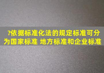 ?依据标准化法的规定,标准可分为国家标准、( )、地方标准和企业标准。