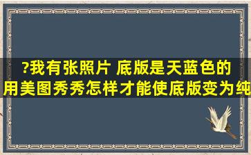 ?我有张照片 底版是天蓝色的 用美图秀秀怎样才能使底版变为纯白色呢...