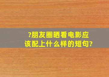 ?朋友圈晒看电影应该配上什么样的短句?