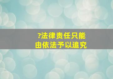 ?法律责任只能由()依法予以追究。