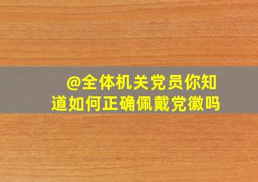 @全体机关党员,你知道如何正确佩戴党徽吗