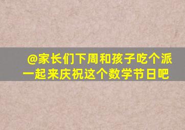 @家长们,下周和孩子吃个派,一起来庆祝这个数学节日吧