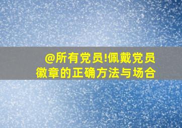 @所有党员!佩戴党员徽章的正确方法与场合