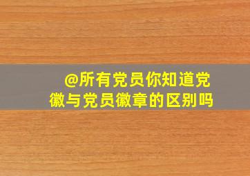 @所有党员,你知道党徽与党员徽章的区别吗