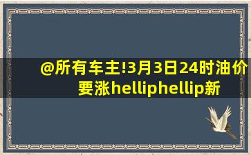 @所有车主!3月3日24时,油价要涨……新闻频道