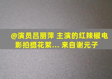 @演员吕丽萍 主演的红辣椒电影拍摄花絮... 来自谢元子 