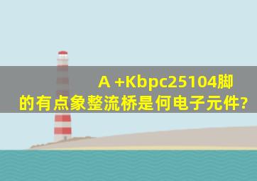 A +Kbpc2510(4脚的,有点象整流桥)是何电子元件?