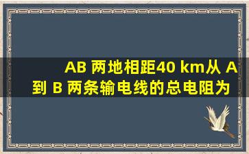 A 、 B 两地相距40 km,从 A 到 B 两条输电线的总电阻为800 Ω.若 A 、 ...