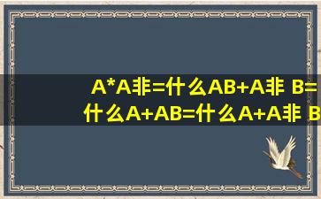 A*A非=什么 , AB+A非 B=什么 , A+AB=什么 , A+A非 B=什么