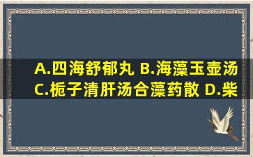 A.四海舒郁丸 B.海藻玉壶汤C.栀子清肝汤合藻药散 D.柴胡疏肝散治疗...