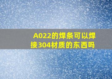 A022的焊条可以焊接304材质的东西吗