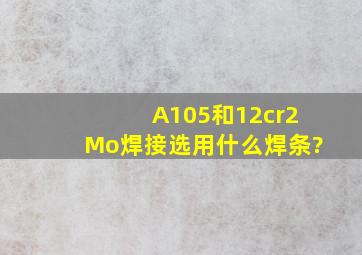 A105和12cr2Mo焊接选用什么焊条?