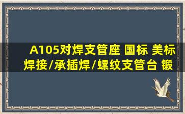 A105对焊支管座 国标 美标 焊接/承插焊/螺纹支管台 锻造工艺MSS...