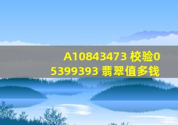 A10843473。 校验05399393。 翡翠值多钱